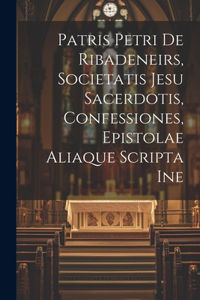 Patris Petri de Ribadeneirs, Societatis Jesu sacerdotis, Confessiones, epistolae aliaque scripta ine