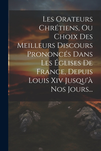 Les Orateurs Chrétiens, Ou Choix Des Meilleurs Discours Prononcés Dans Les Églises De France, Depuis Louis Xiv Jusqu'à Nos Jours...