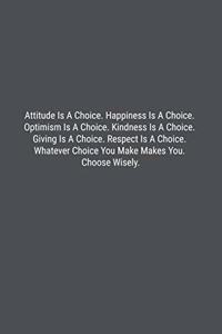 Attitude Is A Choice. Happiness Is A Choice. Optimism Is A Choice. Kindness Is A Choice. Giving Is A Choice. Respect Is A Choice. Whatever Choice You Make Makes You. Choose Wisely.