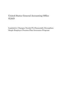 Legislative Changes Needed to Financially Strengthen Single Employer Pension Plan Insurance Program