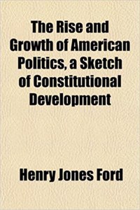 The Rise and Growth of American Politics, a Sketch of Constitutional Development