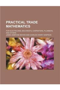 Practical Trade Mathematics; For Electricians, Machinists, Carpenters, Plumbers, and Others