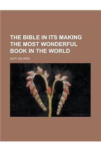 The Bible in Its Making the Most Wonderful Book in the World