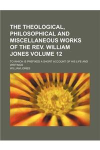 The Theological, Philosophical and Miscellaneous Works of the REV. William Jones; To Which Is Prefixed a Short Account of His Life and Writings Volume