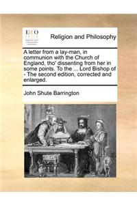 A letter from a lay-man, in communion with the Church of England, tho' dissenting from her in some points. To the ... Lord Bishop of - The second edition, corrected and enlarged.