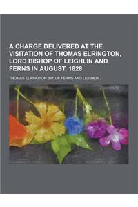 A Charge Delivered at the Visitation of Thomas Elrington, Lord Bishop of Leighlin and Ferns in August, 1828