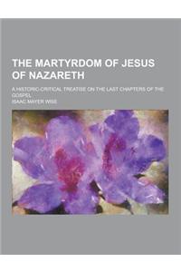 The Martyrdom of Jesus of Nazareth; A Historic-Critical Treatise on the Last Chapters of the Gospel