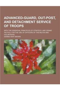 Advanced-Guard, Out-Post, and Detachment Service of Troops; With the Essential Principles of Strategy, and Grand Tactics, for the Use of Officers of t
