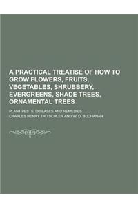 A Practical Treatise of How to Grow Flowers, Fruits, Vegetables, Shrubbery, Evergreens, Shade Trees, Ornamental Trees; Plant Pests, Diseases and Rem