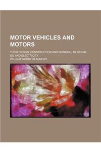 Motor Vehicles and Motors; Their Design, Construction and Working, by Steam, Oil and Electricity