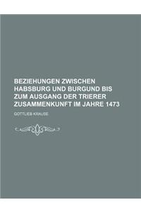 Beziehungen Zwischen Habsburg Und Burgund Bis Zum Ausgang Der Trierer Zusammenkunft Im Jahre 1473