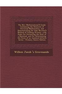 The New Mathematician's Guide: Containing the Elements of Universal Mathematics, and Demonstrating Sir Isaac Newton's Method of Finding Divisors. Wit