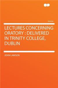 Lectures Concerning Oratory: Delivered in Trinity College, Dublin