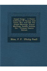 Gospel Songs: A Choice Collection of Hymns and Tunes, New and Old, for Gospel Meetings, Prayer Meetings, Sunday Schools, Etc. - Primary Source Edition: A Choice Collection of Hymns and Tunes, New and Old, for Gospel Meetings, Prayer Meetings, Sunday Schools, Etc. - Primary Source Edition