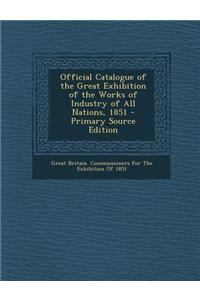 Official Catalogue of the Great Exhibition of the Works of Industry of All Nations, 1851 - Primary Source Edition