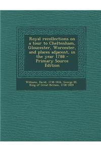 Royal Recollections on a Tour to Cheltenham, Gloucester, Worcester, and Places Adjacent, in the Year 1788