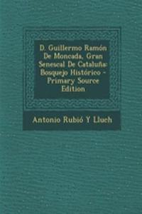 D. Guillermo Ramon de Moncada, Gran Senescal de Cataluna: Bosquejo Historico - Primary Source Edition