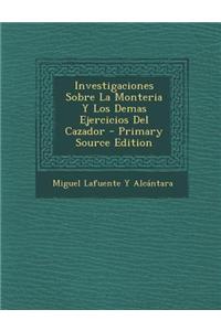Investigaciones Sobre La Monteria y Los Demas Ejercicios del Cazador - Primary Source Edition