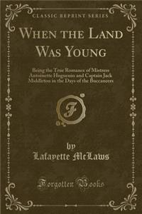 When the Land Was Young: Being the True Romance of Mistress Antoinette Huguenin and Captain Jack Middleton in the Days of the Buccaneers (Classic Reprint)