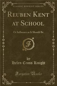 Reuben Kent at School: Or Influence as It Should Be (Classic Reprint)