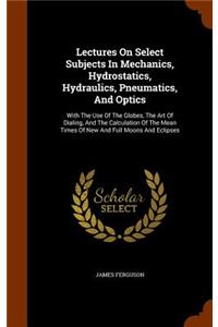 Lectures on Select Subjects in Mechanics, Hydrostatics, Hydraulics, Pneumatics, and Optics