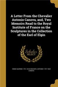 A Letter From the Chevalier Antonio Canova, and, Two Memoirs Read to the Royal Institute of France on the Sculptures in the Collection of the Earl of Elgin