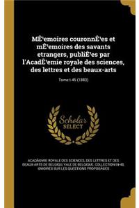 Me Emoires Couronne Es Et Me Emoires Des Savants Etrangers, Publie Es Par L'Acade Emie Royale Des Sciences, Des Lettres Et Des Beaux-Arts; Tome T.45 (1883)