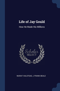 LIFE OF JAY GOULD: HOW HE MADE HIS MILLI