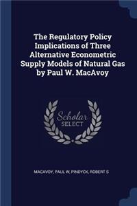 Regulatory Policy Implications of Three Alternative Econometric Supply Models of Natural Gas by Paul W. MacAvoy