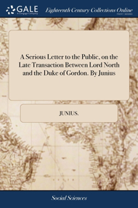 A Serious Letter to the Public, on the Late Transaction Between Lord North and the Duke of Gordon. By Junius