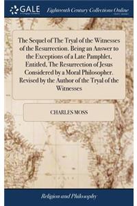 The Sequel of the Tryal of the Witnesses of the Resurrection. Being an Answer to the Exceptions of a Late Pamphlet, Entitled, the Resurrection of Jesus Considered by a Moral Philosopher. Revised by the Author of the Tryal of the Witnesses
