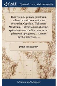 Dissertatio de Genuina Punctorum Vocalium Hebraicorum Antiquitate; Contra Clar. Capellum, Waltonum, Masclesum, Hutchinsonium, Aliosque, Qui Antiquitatem Vocalium Punctorum Primaevam Oppugnant; ... Auctore Jacobo Robertson, ...