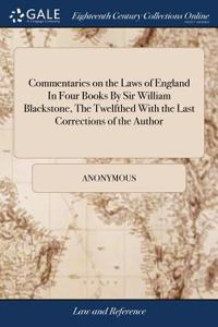 Commentaries on the Laws of England in Four Books by Sir William Blackstone, the Twelfthed with the Last Corrections of the Author