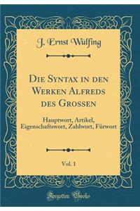 Die Syntax in Den Werken Alfreds Des Grossen, Vol. 1: Hauptwort, Artikel, Eigenschaftswort, Zahlwort, Fï¿½rwort (Classic Reprint)