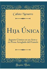 Hija Ã?nica: Juguete CÃ³mico En Un Acto Y En Prosa Arreglado del FrancÃ©s (Classic Reprint)