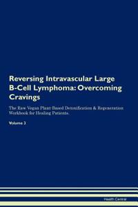 Reversing Intravascular Large B-Cell Lymphoma: Overcoming Cravings the Raw Vegan Plant-Based Detoxification & Regeneration Workbook for Healing Patients. Volume 3