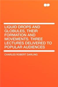 Liquid Drops and Globules, Their Formation and Movements. Three Lectures Delivered to Popular Audiences
