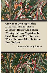 Grow Your Own Vegetables; A Practical Handbook For Allotment Holders And Those Wishing To Grow Vegetables In Small Gardens; What To Grow. Where To Grow, When To Grow, How To Grow