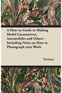 A How-To-Guide to Making Model Locomotives, Automobiles and Others - Including Notes on How to Photograph Your Work
