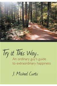 Try It This Way...: An Ordinary Guy's Guide to Extraordinary Happiness