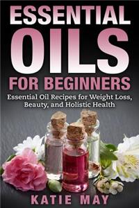 Essential Oils for Beginners: Essential Oil Recipes for Weight Loss, Beauty, and Holistic Health