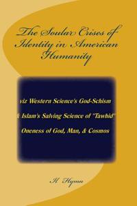 The Soular Crises of Identity in American Humanity: Viz Western Science's God-Schism & Islam's Salving Science of -Tawhid- - Oneness of God, Man, & Co