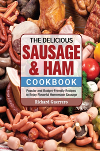 The Delicious Sausage & Ham Cookbook: Popular and Budget-Friendly Recipes to Enjoy Flavorful Homemade Sausage