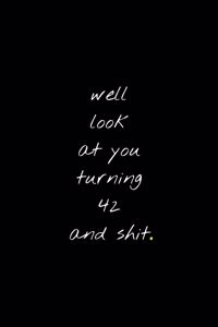 Well Look At You Turning And 42 Shit