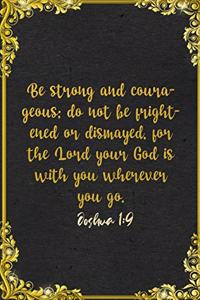 Be strong and courageous; do not be frightened or dismayed, for the Lord your God is with you wherever you go. Joshua 1