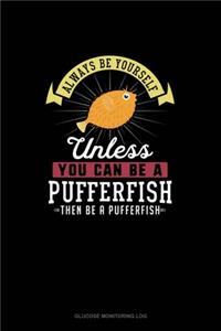 Always Be Yourself Unless You Can Be A Pufferfish Then Be A Pufferfish