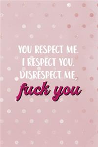 You Respect Me. I Respect You. Disrespect Me, Fuck You.