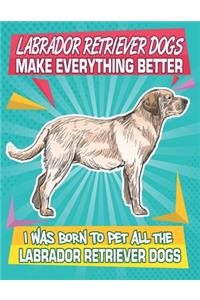 Labrador Retriever Dogs Make Everything Better I Was Born To Pet All The Labrador Retriever Dogs Dogs