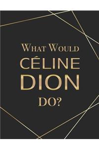 What Would Celine Dion Do?