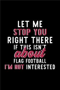 Let Me Stop You Right There If This Isn't About Flag Football I'm Not Interested: Notebook for Flag Football Lover - Great Christmas & Birthday Gift Idea for Flag Football Fan - Flag Football Journal - Flag Football Fan Diary - 12